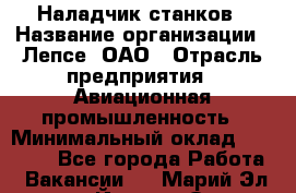 Наладчик станков › Название организации ­ Лепсе, ОАО › Отрасль предприятия ­ Авиационная промышленность › Минимальный оклад ­ 25 000 - Все города Работа » Вакансии   . Марий Эл респ.,Йошкар-Ола г.